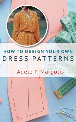 How to Design Your Own Dress Patterns: A primer in pattern making for women who like to sew - Adele Margolis