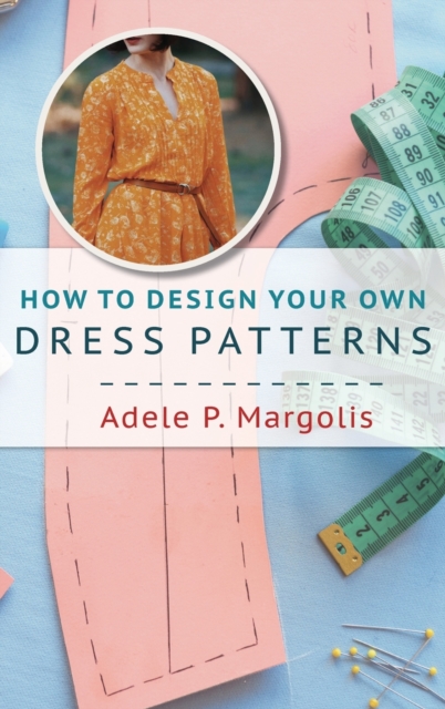 How to Design Your Own Dress Patterns: A primer in pattern making for women who like to sew - Adele Margolis