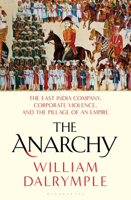 The Anarchy: The East India Company, Corporate Violence, and the Pillage of an Empire - William Dalrymple