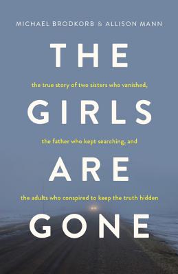 The Girls Are Gone: The True Story of Two Sisters Who Vanished, the Father Who Kept Searching, and the Adults Who Conspired to Keep the Tr - Michael Brodkorb