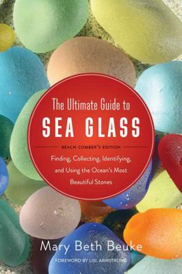 The Ultimate Guide to Sea Glass: Beach Comber's Edition: Finding, Collecting, Identifying, and Using the Ocean's Most Beautiful Stones - Mary Beth Beuke