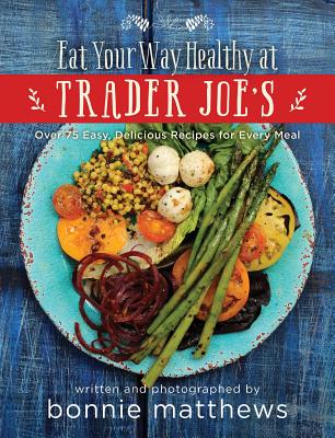 The Eat Your Way Healthy at Trader Joe's Cookbook: Over 75 Easy, Delicious Recipes for Every Meal - Bonnie Matthews