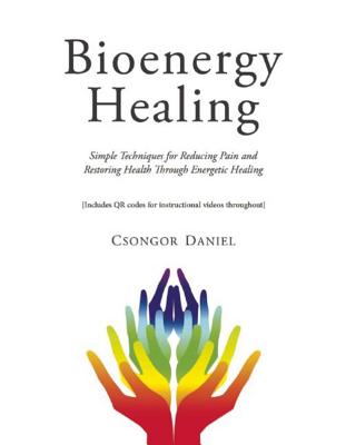 Bioenergy Healing: Simple Techniques for Reducing Pain and Restoring Health Through Energetic Healing - Csongor Daniel