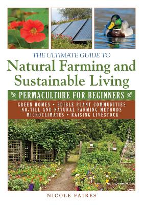 The Ultimate Guide to Natural Farming and Sustainable Living: Permaculture for Beginners - Nicole Faires