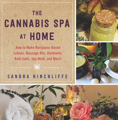 The Cannabis Spa at Home: How to Make Marijuana-Infused Lotions, Massage Oils, Ointments, Bath Salts, Spa Nosh, and More - Sandra Hinchliffe