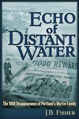 Echo of Distant Water: The 1958 Disappearance of Portland's Martin Family - J. B. Fisher