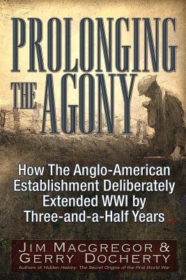 Prolonging the Agony: How the Anglo-American Establishment Deliberately Extended WWI by Three-And-A-Half Years. - Jim Macgregor