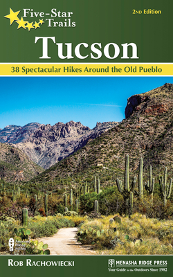 Five-Star Trails: Tucson: 38 Spectacular Hikes Around the Old Pueblo - Rob Rachowiecki