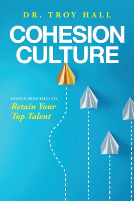 Cohesion Culture: Proven Principles to Retain Your Top Talent - Troy Hall