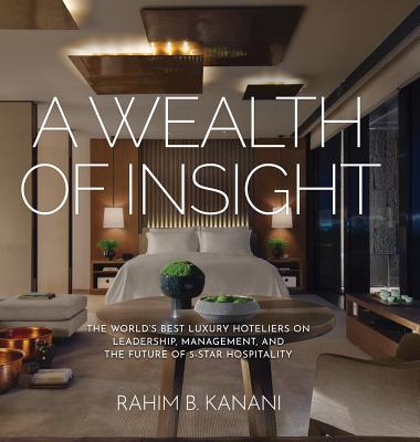 A Wealth of Insight: The World's Best Luxury Hoteliers on Leadership, Management, and the Future of 5-Star Hospitality - Rahim B. Kanani