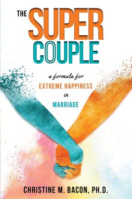 The Super Couple: A Formula for Extreme Happiness in Marriage - Christine Bacon Ph. D.