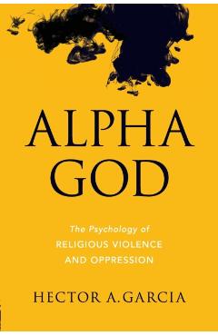 Alpha God: The Psychology of Religious Violence and Oppression - Hector A. Garcia