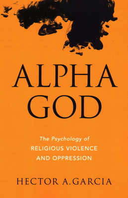 Alpha God: The Psychology of Religious Violence and Oppression - Hector A. Garcia