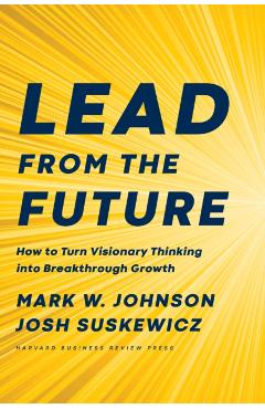 Lead from the Future: How to Turn Visionary Thinking Into Breakthrough Growth - Mark W. Johnson