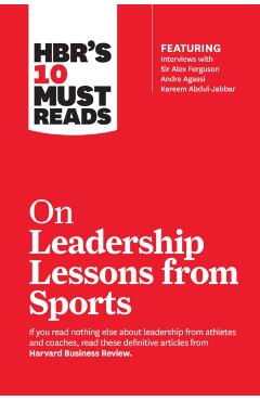Hbr's 10 Must Reads on Leadership Lessons from Sports (Featuring Interviews with Sir Alex Ferguson, Kareem Abdul-Jabbar, Andre Agassi) - Harvard Business Review