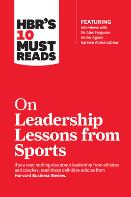 Hbr's 10 Must Reads on Leadership Lessons from Sports (Featuring Interviews with Sir Alex Ferguson, Kareem Abdul-Jabbar, Andre Agassi) - Harvard Business Review