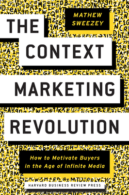 The Context Marketing Revolution: How to Motivate Buyers in the Age of Infinite Media - Mathew Sweezey