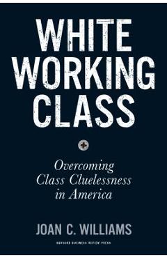 Poza produsului White Working Class: Overcoming Class Cluelessness in America - Joan C. Williams