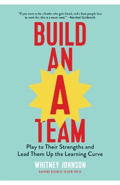 Build an A-Team: Play to Their Strengths and Lead Them Up the Learning Curve - Whitney Johnson