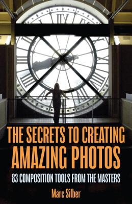 The Secrets to Creating Amazing Photos: 83 Composition Tools from the Masters (Photography Book) - Marc Silber