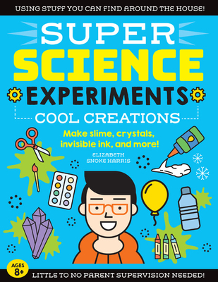 Super Science Experiments: Cool Creations: Make Slime, Crystals, Invisible Ink, and More! - Elizabeth Snoke Harris
