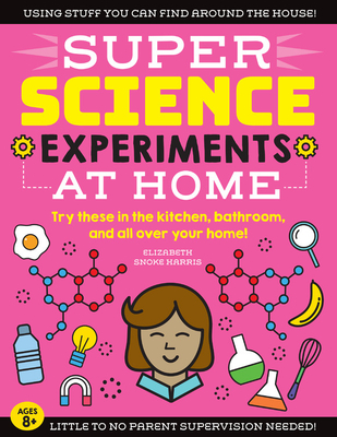 Super Science Experiments: At Home: Try These in the Kitchen, Bathroom, and All Over Your Home! - Elizabeth Snoke Harris