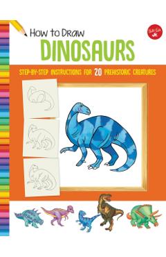 How to Draw Dinosaurs: Step-By-Step Instructions for 20 Prehistoric Creatures - Jeff Shelly