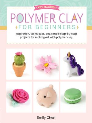 Art Makers: Polymer Clay for Beginners: Inspiration, Techniques, and Simple Step-By-Step Projects for Making Art with Polymer Clay - Emily Chen