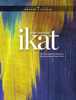 Ikat: The Essential Handbook to Weaving Resist-Dyed Cloth - Mary Zicafoose