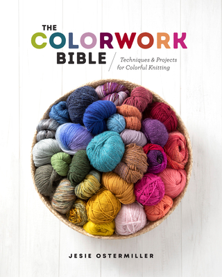 The Colorwork Bible: Techniques and Projects for Colorful Knitting - Jessica Ostermiller
