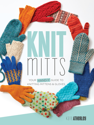 Knit Mitts: Your Hand-Y Guide to Knitting Mittens & Gloves - Kate Atherley