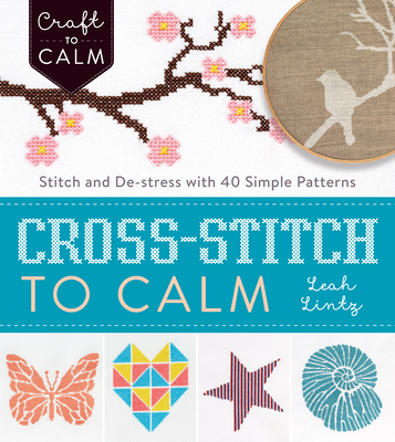 Cross-Stitch to Calm: Stitch and De-Stress with 40 Simple Patterns - Leah Lintz