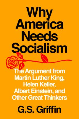 Why America Needs Socialism: The Argument from Martin Luther King, Helen Keller, Albert Einstein, and Other Great Thinkers - G. S. Griffin