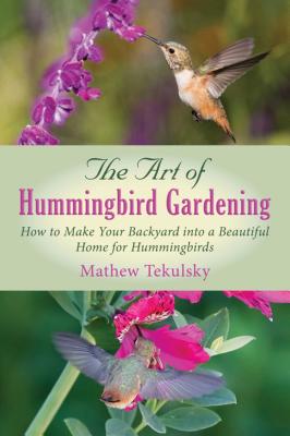 The Art of Hummingbird Gardening: How to Make Your Backyard Into a Beautiful Home for Hummingbirds - Mathew Tekulsky
