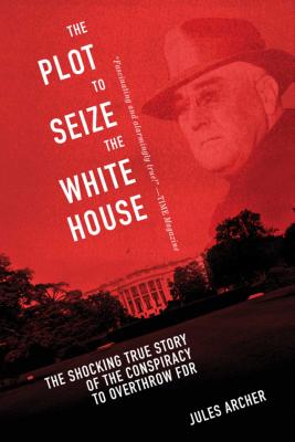 The Plot to Seize the White House: The Shocking True Story of the Conspiracy to Overthrow F.D.R. - Jules Archer