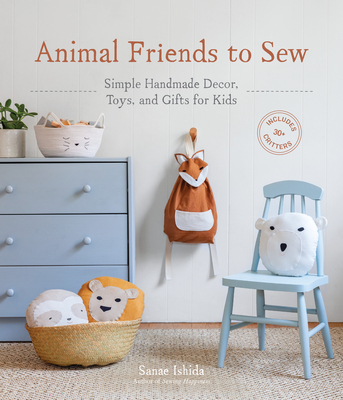 Animal Friends to Sew: Simple Handmade Decor, Toys, and Gifts for Kids - Sanae Ishida