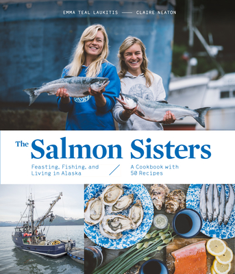 The Salmon Sisters: Feasting, Fishing, and Living in Alaska: A Cookbook with 50 Recipes - Emma Teal Laukitis