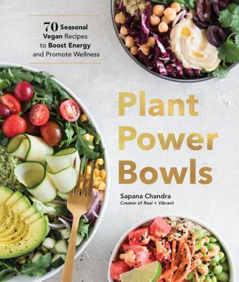 Plant Power Bowls: 70 Seasonal Vegan Recipes to Boost Energy and Promote Wellness - Sapana Chandra