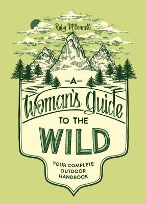 A Woman's Guide to the Wild: Your Complete Outdoor Handbook - Ruby Mcconnell