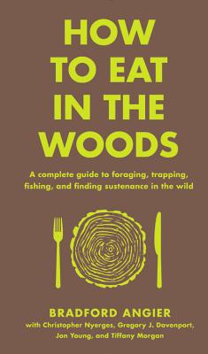 How to Eat in the Woods: A Complete Guide to Foraging, Trapping, Fishing, and Finding Sustenance in the Wild - Bradford Angier