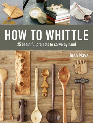 How to Whittle: 25 Beautiful Projects to Carve by Hand - Josh Nava