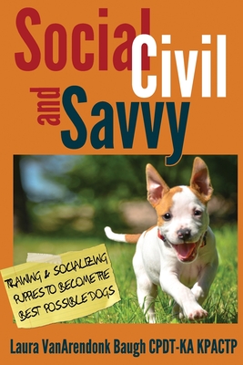 Social, Civil, and Savvy: Training & Socializing Puppies to Become the Best Possible Dogs - Laura Vanarendonk Baugh