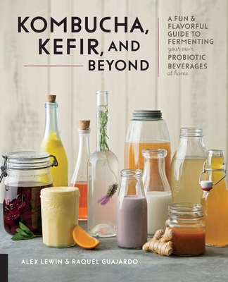 Kombucha, Kefir, and Beyond: A Fun and Flavorful Guide to Fermenting Your Own Probiotic Beverages at Home - Alex Lewin