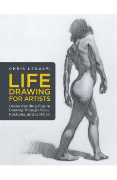 Life Drawing for Artists: Understanding Figure Drawing Through Poses, Postures, and Lighting - Chris Legaspi