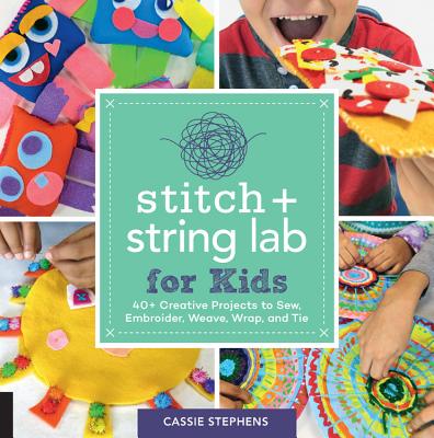 Stitch and String Lab for Kids: 40+ Creative Projects to Sew, Embroider, Weave, Wrap, and Tie - Cassie Stephens