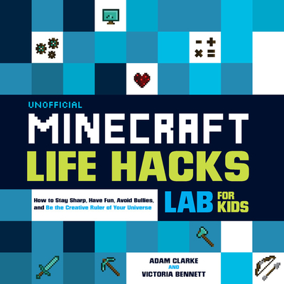 Unofficial Minecraft Life Hacks Lab for Kids: How to Stay Sharp, Have Fun, Avoid Bullies, and Be the Creative Ruler of Your Universe - Adam Clarke