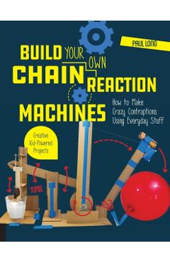 Build Your Own Chain Reaction Machines: How to Make Crazy Contraptions Using Everyday Stuff--Creative Kid-Powered Projects! - Paul Long