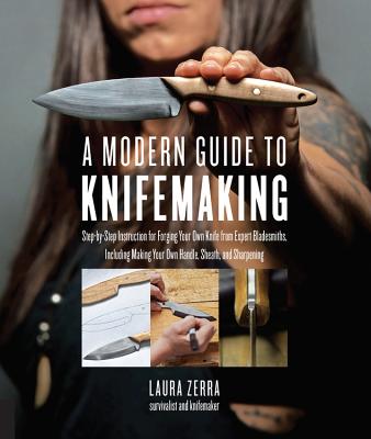 A Modern Guide to Knifemaking: Step-By-Step Instruction for Forging Your Own Knife from Expert Bladesmiths, Including Making Your Own Handle, Sheath - Laura Zerra