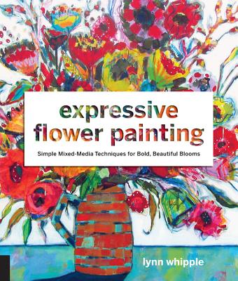 Expressive Flower Painting: Simple Mixed Media Techniques for Bold Beautiful Blooms - Lynn Whipple