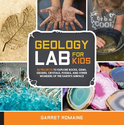 Geology Lab for Kids: 52 Projects to Explore Rocks, Gems, Geodes, Crystals, Fossils, and Other Wonders of the Earth's Surface - Garret Romaine